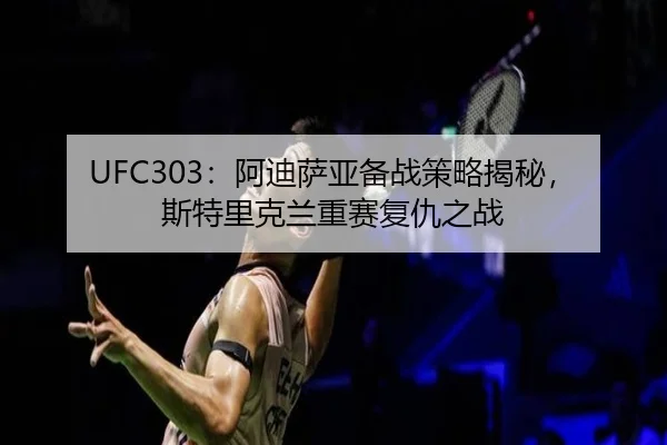 UFC303：阿迪萨亚备战策略揭秘，斯特里克兰重赛复仇之战