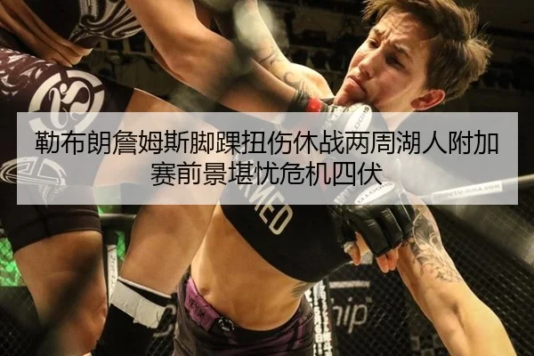 勒布朗詹姆斯脚踝扭伤休战两周湖人附加赛前景堪忧危机四伏