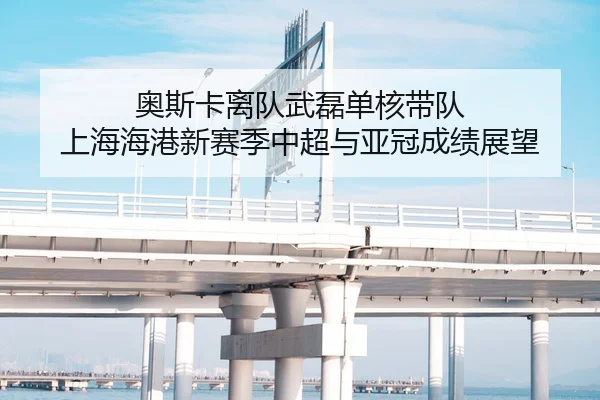 奥斯卡离队武磊单核带队 上海海港新赛季中超与亚冠成绩展望