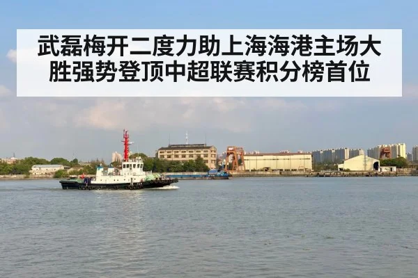 武磊梅开二度力助上海海港主场大胜强势登顶中超联赛积分榜首位