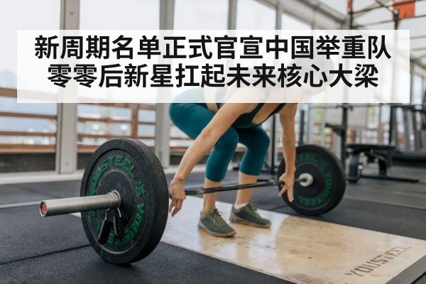 新周期名单正式官宣中国举重队零零后新星扛起未来核心大梁