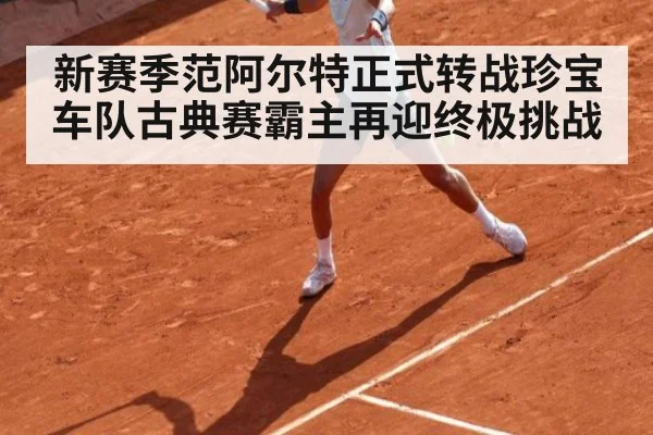 新赛季范阿尔特正式转战珍宝车队古典赛霸主再迎终极挑战